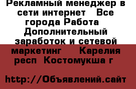 Рекламный менеджер в сети интернет - Все города Работа » Дополнительный заработок и сетевой маркетинг   . Карелия респ.,Костомукша г.